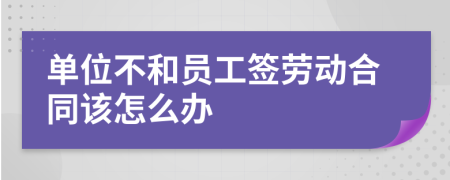 单位不和员工签劳动合同该怎么办