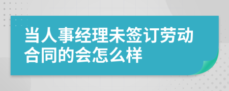 当人事经理未签订劳动合同的会怎么样