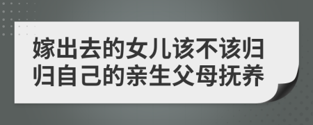 嫁出去的女儿该不该归归自己的亲生父母抚养