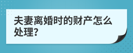 夫妻离婚时的财产怎么处理？