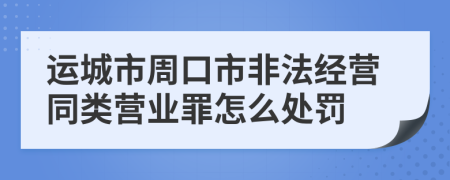 运城市周口市非法经营同类营业罪怎么处罚