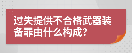 过失提供不合格武器装备罪由什么构成？