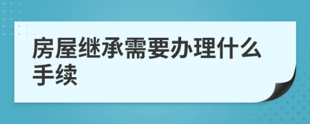 房屋继承需要办理什么手续