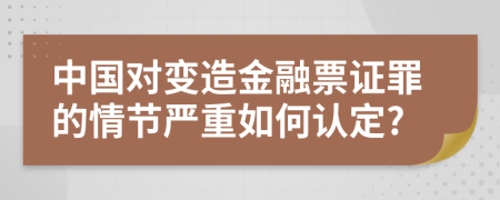 中国对变造金融票证罪的情节严重如何认定?