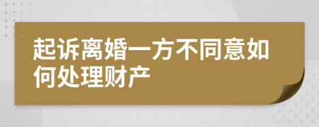 起诉离婚一方不同意如何处理财产