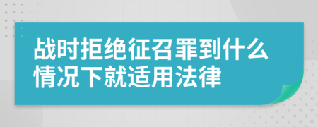 战时拒绝征召罪到什么情况下就适用法律