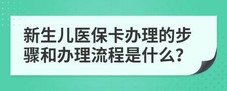 新生儿医保卡办理的步骤和办理流程是什么？