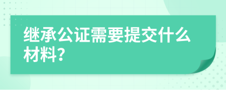 继承公证需要提交什么材料？