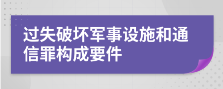 过失破坏军事设施和通信罪构成要件