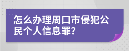 怎么办理周口市侵犯公民个人信息罪？