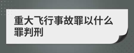 重大飞行事故罪以什么罪判刑