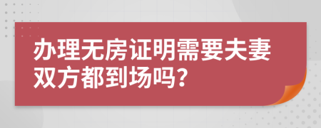 办理无房证明需要夫妻双方都到场吗？