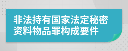 非法持有国家法定秘密资料物品罪构成要件