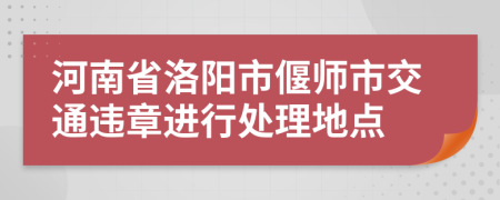 河南省洛阳市偃师市交通违章进行处理地点