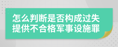 怎么判断是否构成过失提供不合格军事设施罪