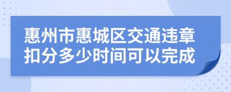 惠州市惠城区交通违章扣分多少时间可以完成