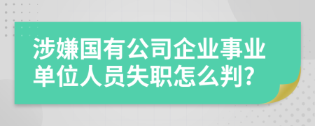 涉嫌国有公司企业事业单位人员失职怎么判?