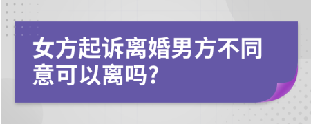 女方起诉离婚男方不同意可以离吗?