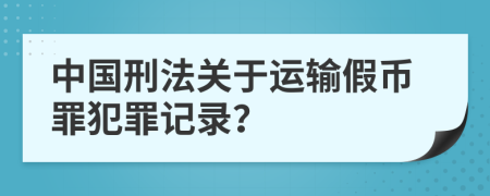 中国刑法关于运输假币罪犯罪记录？