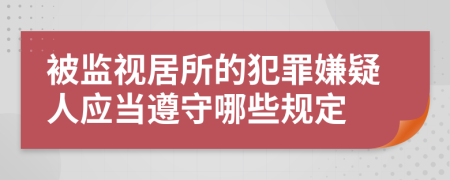 被监视居所的犯罪嫌疑人应当遵守哪些规定