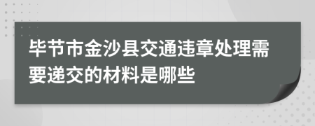 毕节市金沙县交通违章处理需要递交的材料是哪些