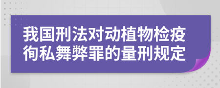 我国刑法对动植物检疫徇私舞弊罪的量刑规定