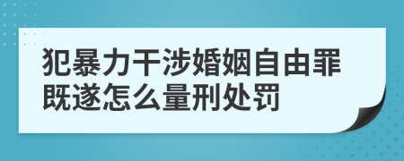 犯暴力干涉婚姻自由罪既遂怎么量刑处罚