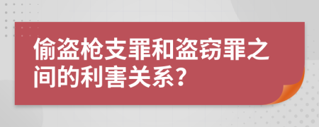 偷盗枪支罪和盗窃罪之间的利害关系？