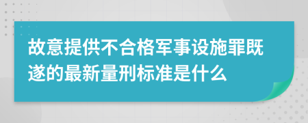 故意提供不合格军事设施罪既遂的最新量刑标准是什么