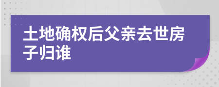 土地确权后父亲去世房子归谁