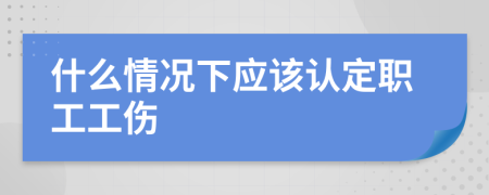 什么情况下应该认定职工工伤