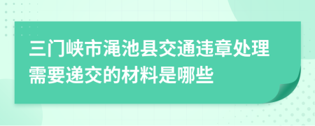 三门峡市渑池县交通违章处理需要递交的材料是哪些