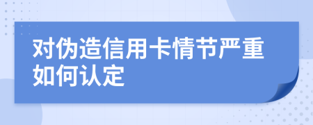 对伪造信用卡情节严重如何认定