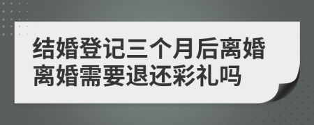 结婚登记三个月后离婚离婚需要退还彩礼吗