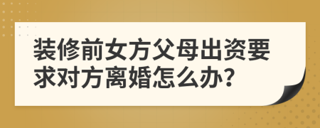 装修前女方父母出资要求对方离婚怎么办？