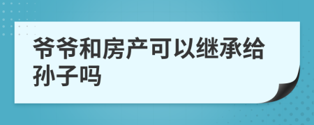 爷爷和房产可以继承给孙子吗