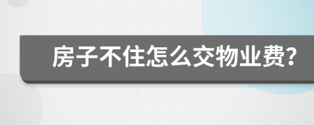 房子不住怎么交物业费？