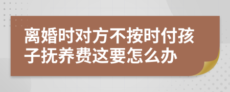 离婚时对方不按时付孩子抚养费这要怎么办