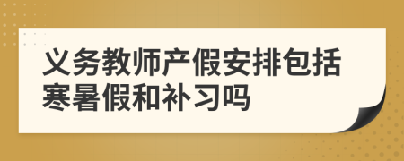 义务教师产假安排包括寒暑假和补习吗