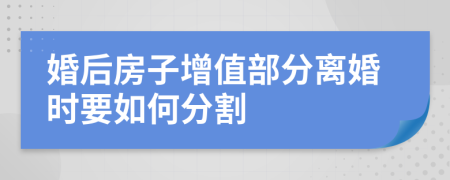 婚后房子增值部分离婚时要如何分割