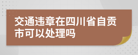 交通违章在四川省自贡市可以处理吗