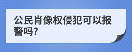 公民肖像权侵犯可以报警吗?