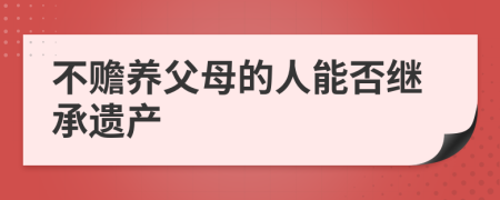 不赡养父母的人能否继承遗产