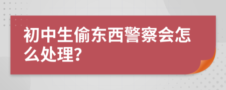 初中生偷东西警察会怎么处理？