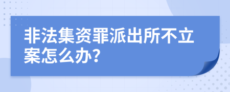 非法集资罪派出所不立案怎么办？