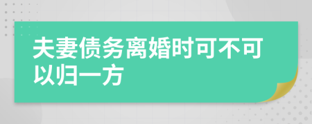 夫妻债务离婚时可不可以归一方