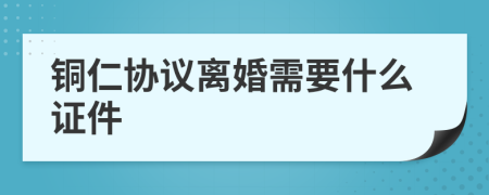 铜仁协议离婚需要什么证件