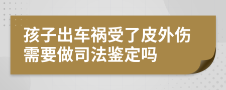 孩子出车祸受了皮外伤需要做司法鉴定吗