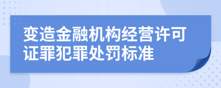 变造金融机构经营许可证罪犯罪处罚标准