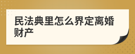 民法典里怎么界定离婚财产